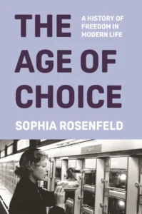 Cover of Dr. Sophia Rosenfeld's book "The Age of Choice: A History of Freedom in the Modern World"