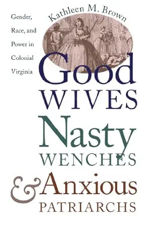 Cover image of "Good Wives, Nasty Wenches, and Anxious Patriarchs", a book by Dr. Kathleen Brown, a guest scholar in AARevolution.net